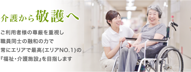 介護から敬護へ　ご利用者様の尊厳を重視し職員同士の融和の力で常にエリアで最高(エリアNO.1)の『福祉・介護施設』を目指します