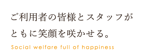 ご利用者様の皆様とスタッフがともに笑顔を咲かせる Social welfare full of happiness